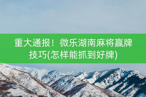 胜率设置方法！微乐湖南麻将赢牌技巧(如何才能打赢)
