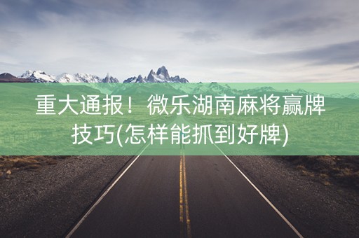 我来教大家！湖南微乐麻将跑得快技巧(怎么抓到好牌)